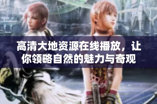 高清大地资源在线播放，让你领略自然的魅力与奇观