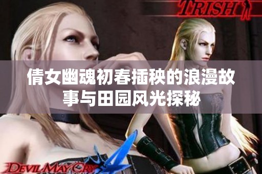 倩女幽魂初春插秧的浪漫故事与田园风光探秘
