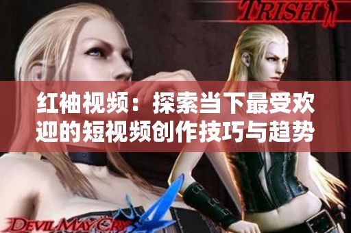 红袖视频：探索当下最受欢迎的短视频创作技巧与趋势