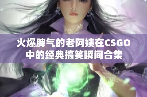 火爆脾气的老阿姨在CSGO中的经典搞笑瞬间合集