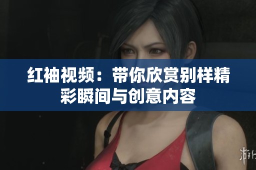 红袖视频：带你欣赏别样精彩瞬间与创意内容
