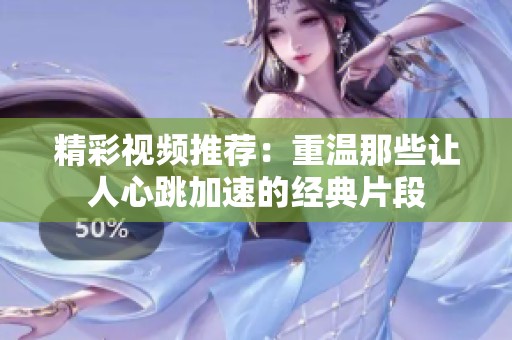 精彩视频推荐：重温那些让人心跳加速的经典片段
