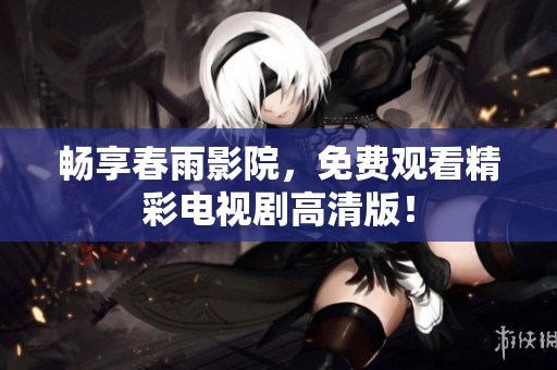 畅享春雨影院，免费观看精彩电视剧高清版！