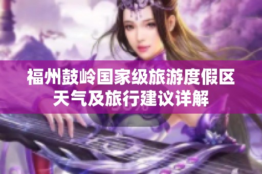 福州鼓岭国家级旅游度假区天气及旅行建议详解