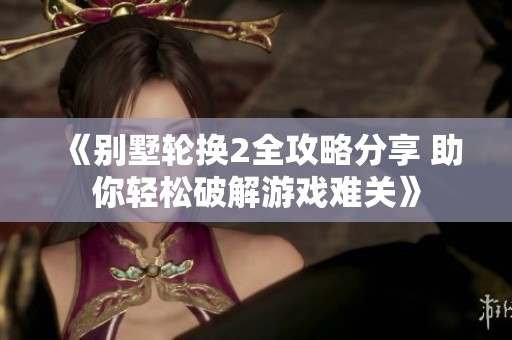 《别墅轮换2全攻略分享 助你轻松破解游戏难关》