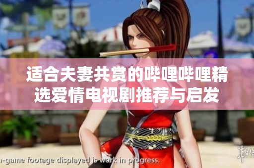适合夫妻共赏的哔哩哔哩精选爱情电视剧推荐与启发