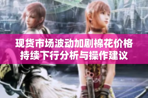 现货市场波动加剧棉花价格持续下行分析与操作建议