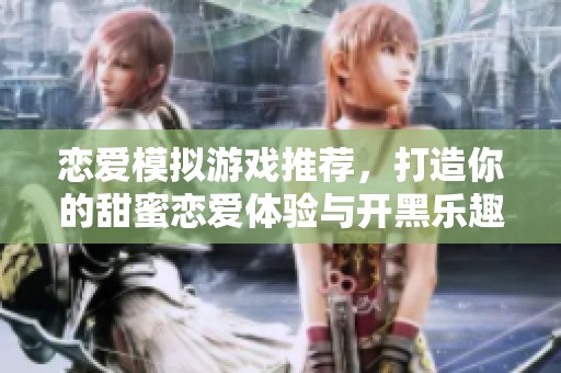 恋爱模拟游戏推荐，打造你的甜蜜恋爱体验与开黑乐趣