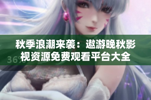 秋季浪潮来袭：遨游晚秋影视资源免费观看平台大全
