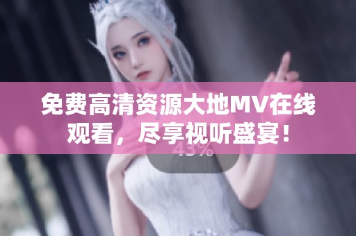 免费高清资源大地MV在线观看，尽享视听盛宴！