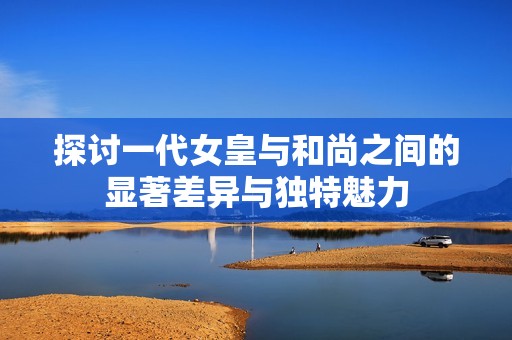 探讨一代女皇与和尚之间的显著差异与独特魅力