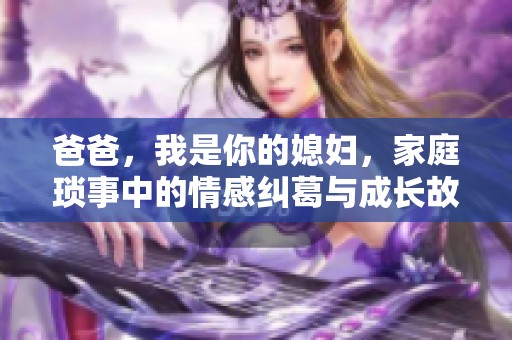 爸爸，我是你的媳妇，家庭琐事中的情感纠葛与成长故事