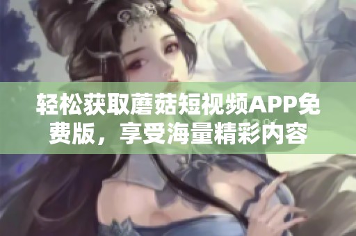 轻松获取蘑菇短视频APP免费版，享受海量精彩内容