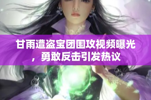 甘雨遭盗宝团围攻视频曝光，勇敢反击引发热议