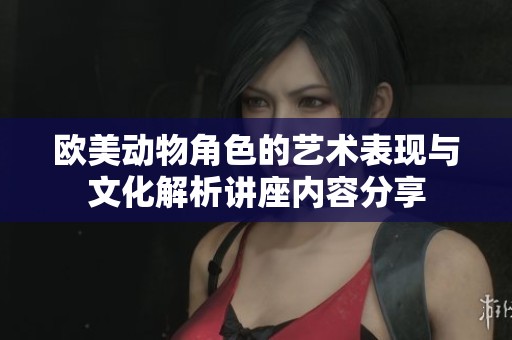 欧美动物角色的艺术表现与文化解析讲座内容分享