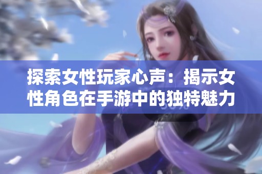 探索女性玩家心声：揭示女性角色在手游中的独特魅力与体验