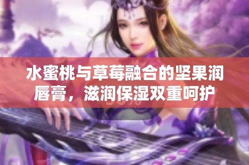 水蜜桃与草莓融合的坚果润唇膏，滋润保湿双重呵护