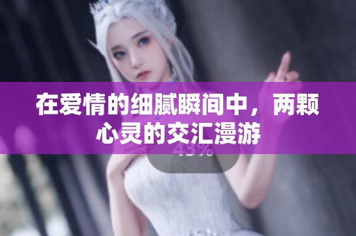 在爱情的细腻瞬间中，两颗心灵的交汇漫游