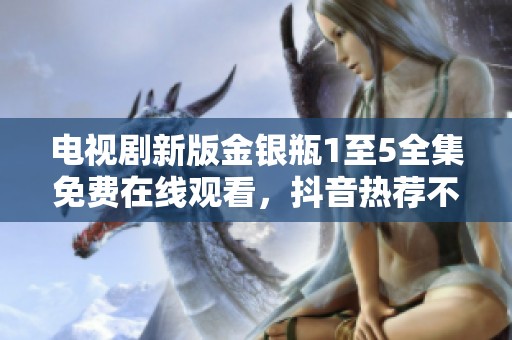 电视剧新版金银瓶1至5全集免费在线观看，抖音热荐不容错过