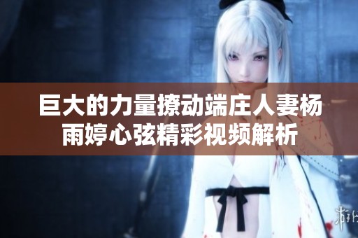 巨大的力量撩动端庄人妻杨雨婷心弦精彩视频解析
