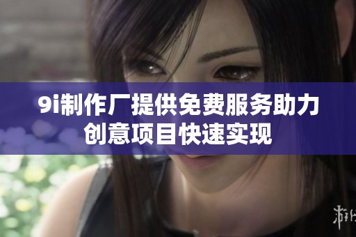 9i制作厂提供免费服务助力创意项目快速实现