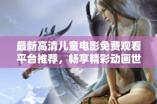 最新高清儿童电影免费观看平台推荐，畅享精彩动画世界