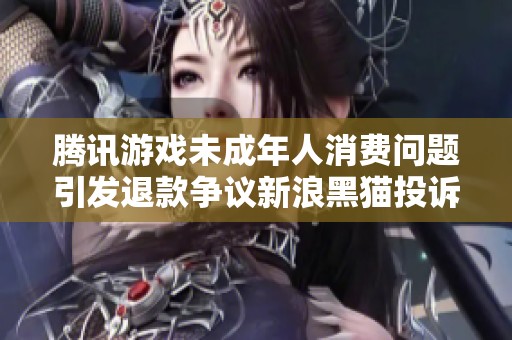 腾讯游戏未成年人消费问题引发退款争议新浪黑猫投诉平台爆料