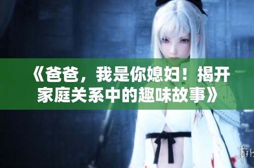 《爸爸，我是你媳妇！揭开家庭关系中的趣味故事》