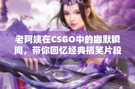 老阿姨在CSGO中的幽默瞬间，带你回忆经典搞笑片段