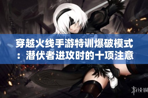 穿越火线手游特训爆破模式：潜伏者进攻时的十项注意事项指南