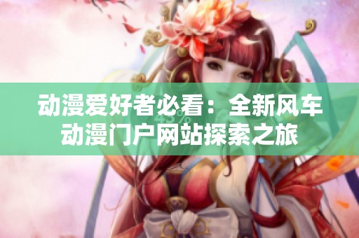动漫爱好者必看：全新风车动漫门户网站探索之旅