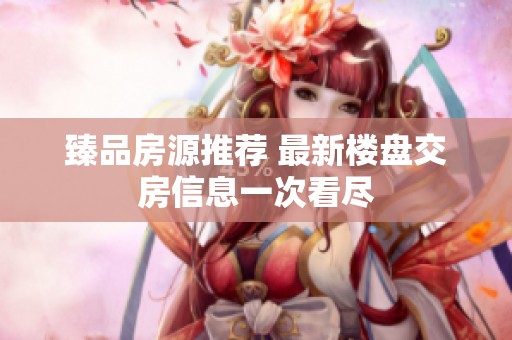 臻品房源推荐 最新楼盘交房信息一次看尽