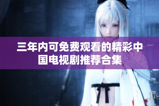 三年内可免费观看的精彩中国电视剧推荐合集