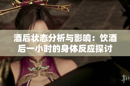 酒后状态分析与影响：饮酒后一小时的身体反应探讨