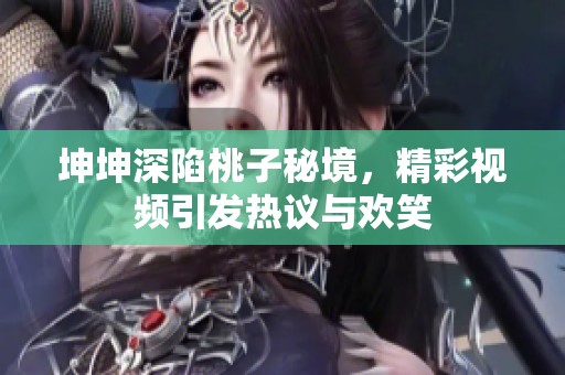 坤坤深陷桃子秘境，精彩视频引发热议与欢笑