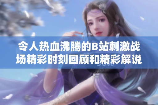 令人热血沸腾的B站刺激战场精彩时刻回顾和精彩解说