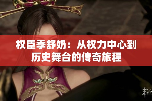 权臣季舒奶：从权力中心到历史舞台的传奇旅程