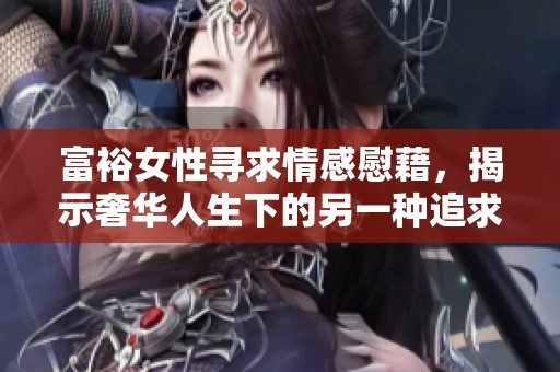 富裕女性寻求情感慰藉，揭示奢华人生下的另一种追求