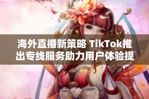 海外直播新策略 TikTok推出专线服务助力用户体验提升