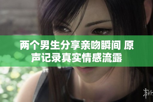 两个男生分享亲吻瞬间 原声记录真实情感流露