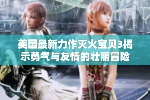 美国最新力作灭火宝贝3揭示勇气与友情的壮丽冒险