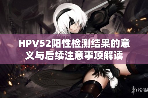 HPV52阳性检测结果的意义与后续注意事项解读