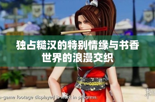 独占糙汉的特别情缘与书香世界的浪漫交织