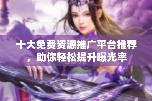 十大免费资源推广平台推荐，助你轻松提升曝光率