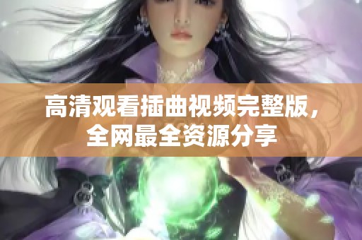 高清观看插曲视频完整版，全网最全资源分享