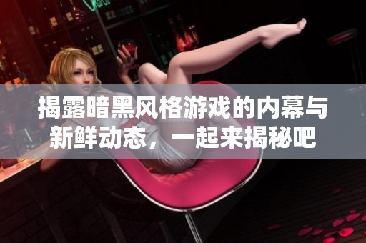 揭露暗黑风格游戏的内幕与新鲜动态，一起来揭秘吧