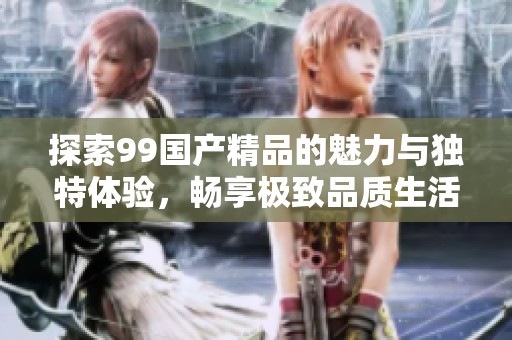 探索99国产精品的魅力与独特体验，畅享极致品质生活