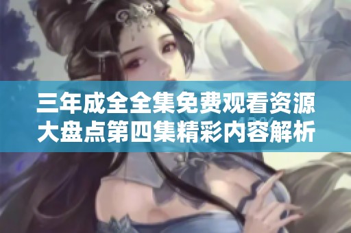 三年成全全集免费观看资源大盘点第四集精彩内容解析
