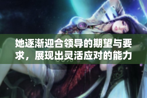 她逐渐迎合领导的期望与要求，展现出灵活应对的能力