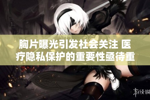 胸片曝光引发社会关注 医疗隐私保护的重要性亟待重视
